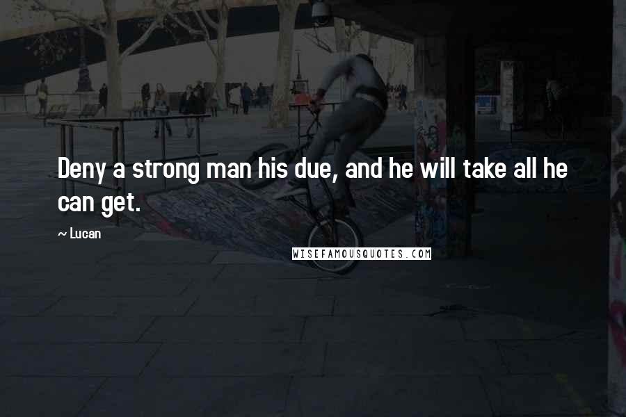 Lucan Quotes: Deny a strong man his due, and he will take all he can get.