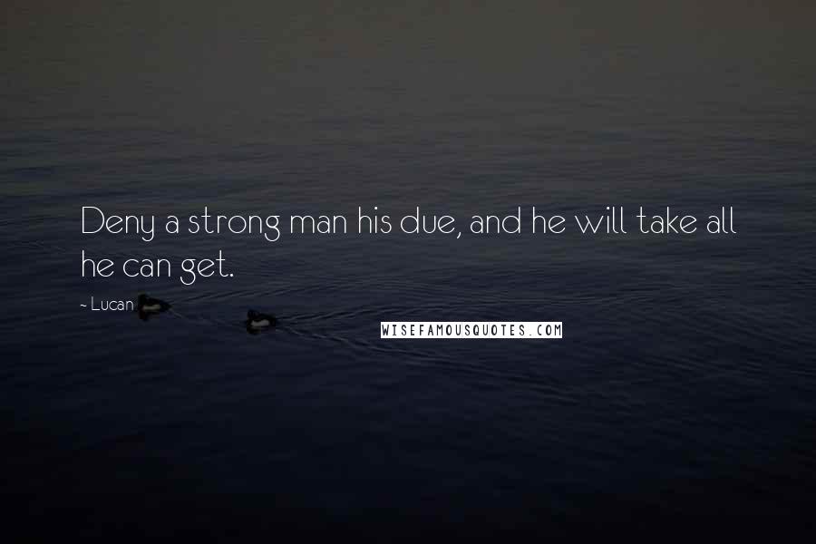 Lucan Quotes: Deny a strong man his due, and he will take all he can get.