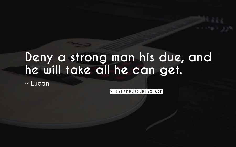 Lucan Quotes: Deny a strong man his due, and he will take all he can get.
