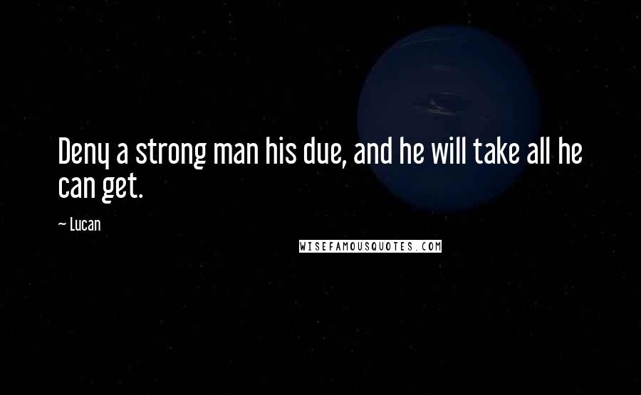 Lucan Quotes: Deny a strong man his due, and he will take all he can get.