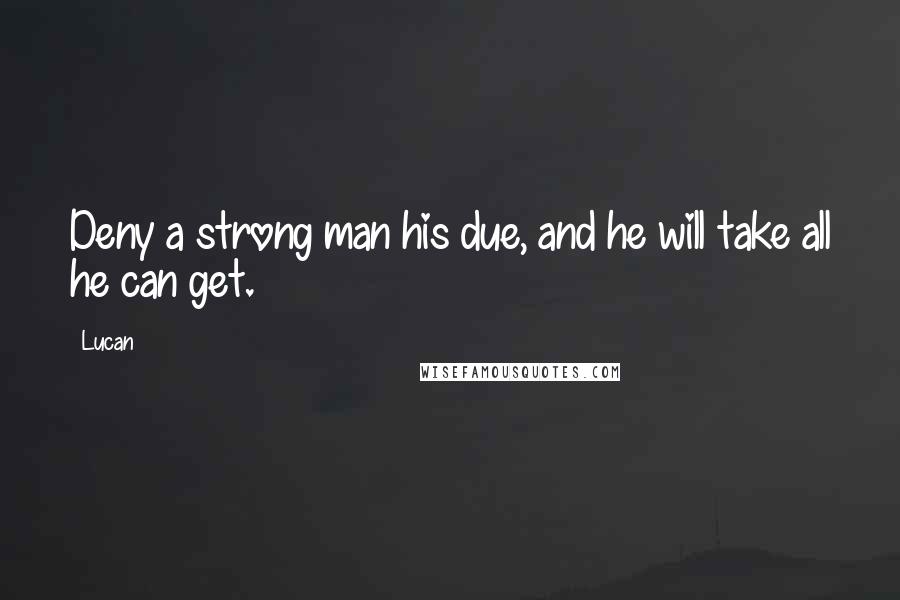 Lucan Quotes: Deny a strong man his due, and he will take all he can get.