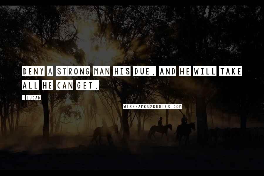 Lucan Quotes: Deny a strong man his due, and he will take all he can get.