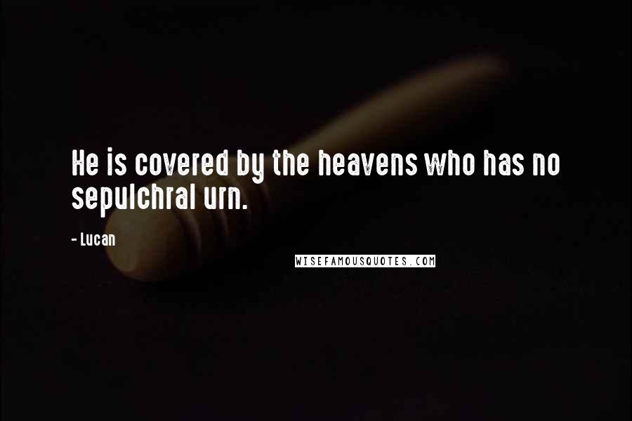 Lucan Quotes: He is covered by the heavens who has no sepulchral urn.