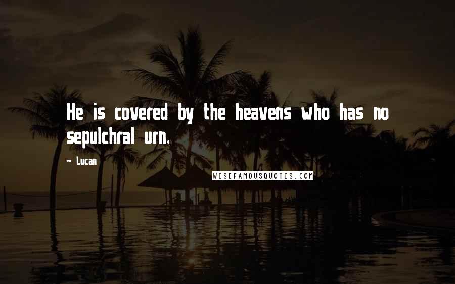 Lucan Quotes: He is covered by the heavens who has no sepulchral urn.