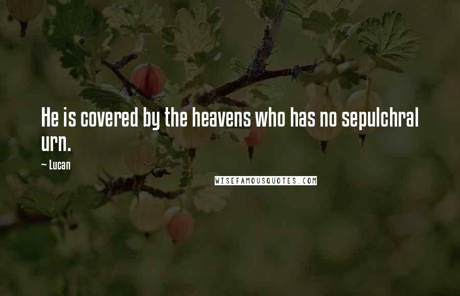 Lucan Quotes: He is covered by the heavens who has no sepulchral urn.