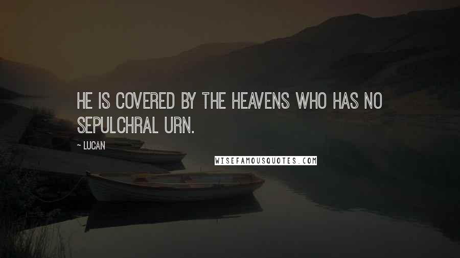 Lucan Quotes: He is covered by the heavens who has no sepulchral urn.