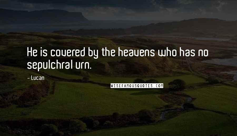 Lucan Quotes: He is covered by the heavens who has no sepulchral urn.