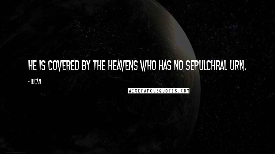 Lucan Quotes: He is covered by the heavens who has no sepulchral urn.