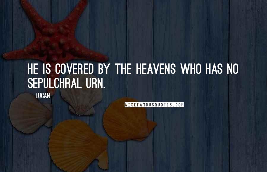 Lucan Quotes: He is covered by the heavens who has no sepulchral urn.