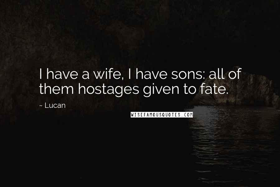 Lucan Quotes: I have a wife, I have sons: all of them hostages given to fate.