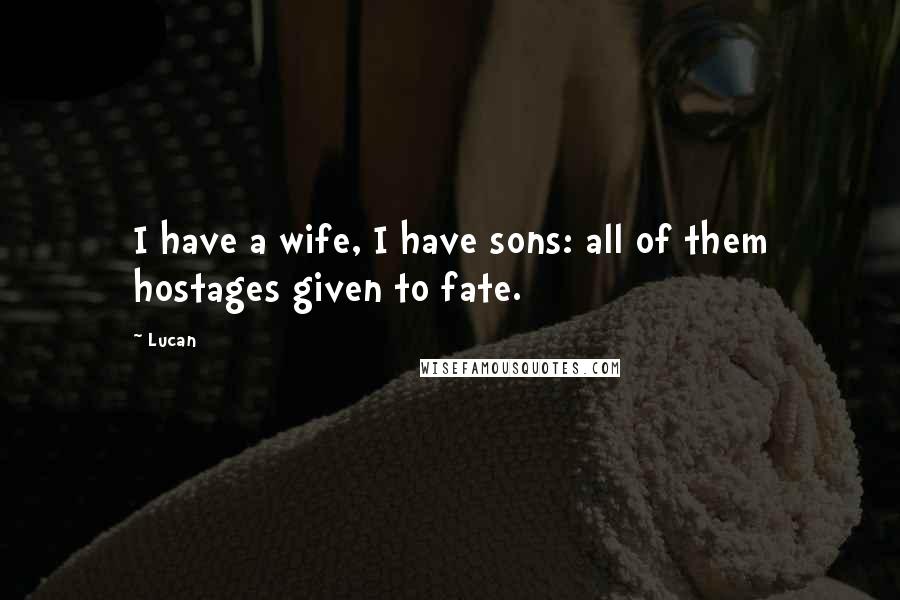 Lucan Quotes: I have a wife, I have sons: all of them hostages given to fate.