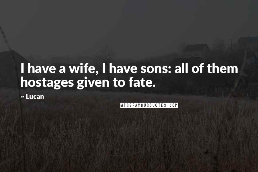 Lucan Quotes: I have a wife, I have sons: all of them hostages given to fate.