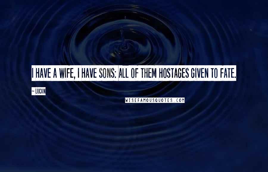 Lucan Quotes: I have a wife, I have sons: all of them hostages given to fate.