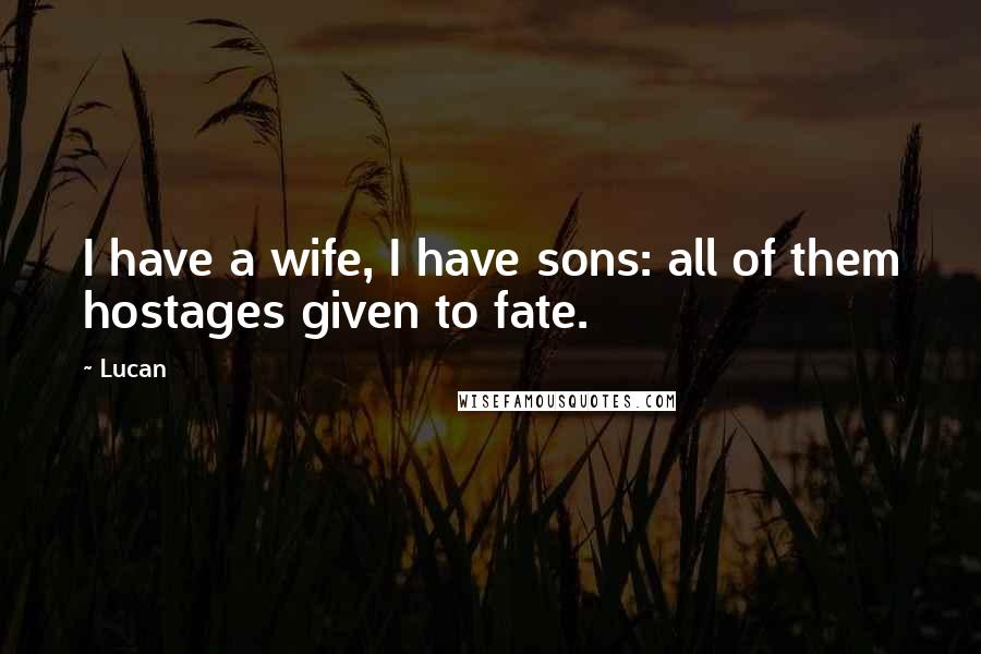 Lucan Quotes: I have a wife, I have sons: all of them hostages given to fate.