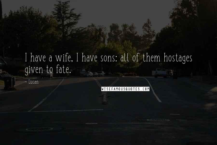 Lucan Quotes: I have a wife, I have sons: all of them hostages given to fate.