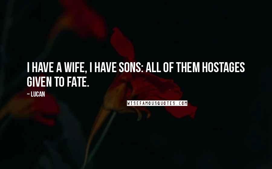 Lucan Quotes: I have a wife, I have sons: all of them hostages given to fate.