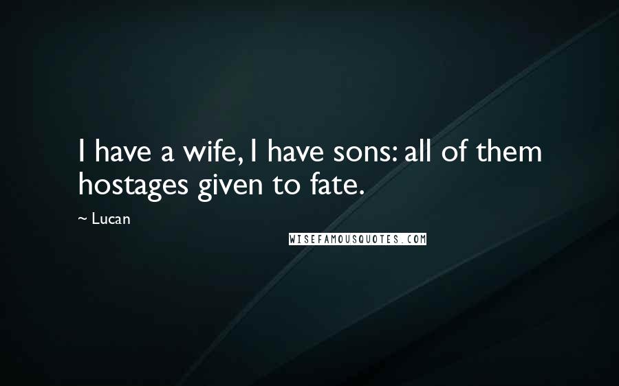 Lucan Quotes: I have a wife, I have sons: all of them hostages given to fate.