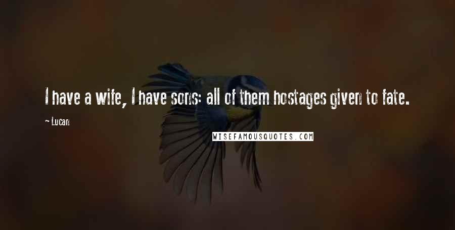 Lucan Quotes: I have a wife, I have sons: all of them hostages given to fate.