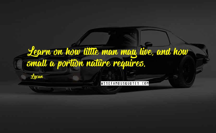 Lucan Quotes: Learn on how little man may live, and how small a portion nature requires.