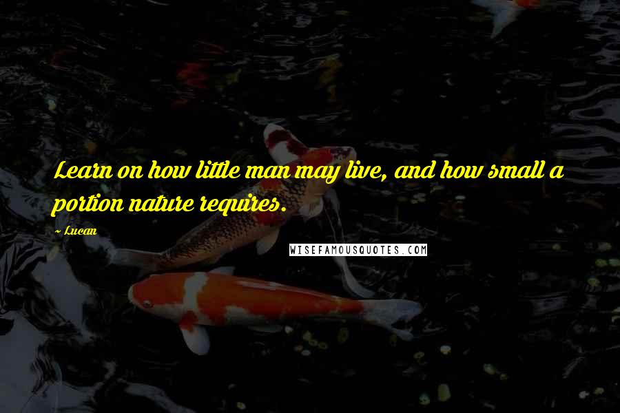 Lucan Quotes: Learn on how little man may live, and how small a portion nature requires.