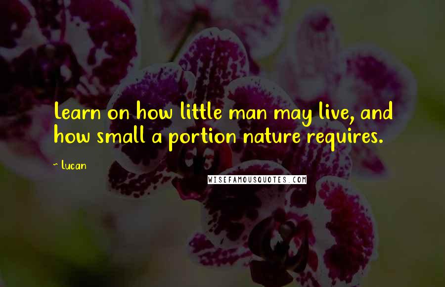 Lucan Quotes: Learn on how little man may live, and how small a portion nature requires.