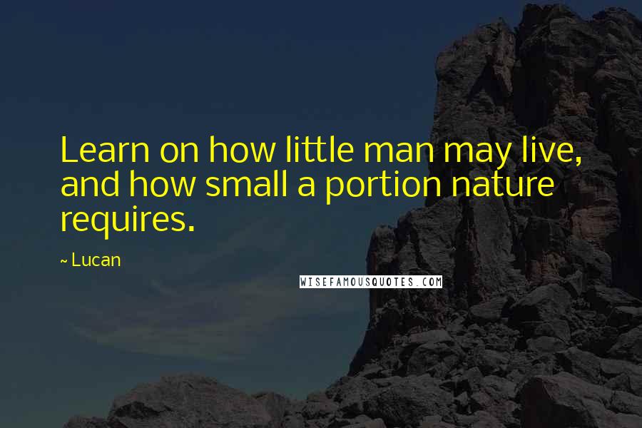 Lucan Quotes: Learn on how little man may live, and how small a portion nature requires.