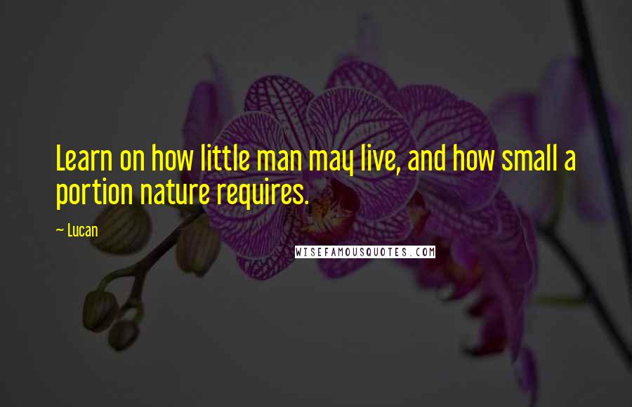 Lucan Quotes: Learn on how little man may live, and how small a portion nature requires.