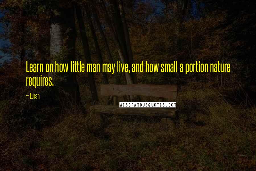 Lucan Quotes: Learn on how little man may live, and how small a portion nature requires.