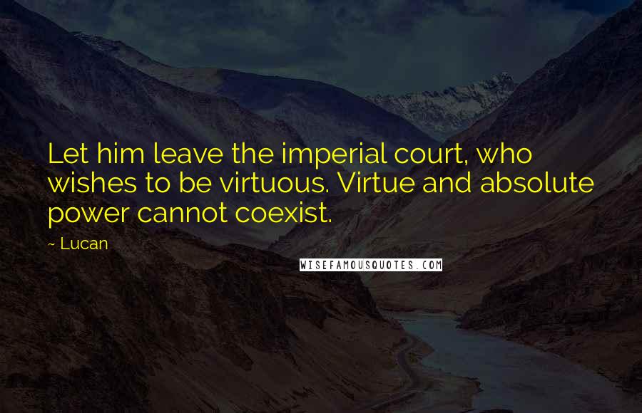 Lucan Quotes: Let him leave the imperial court, who wishes to be virtuous. Virtue and absolute power cannot coexist.