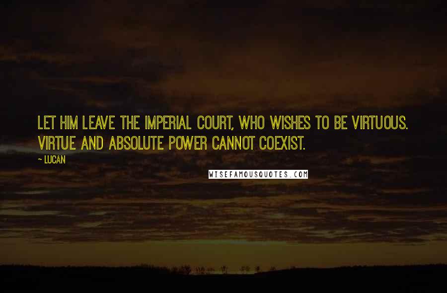 Lucan Quotes: Let him leave the imperial court, who wishes to be virtuous. Virtue and absolute power cannot coexist.