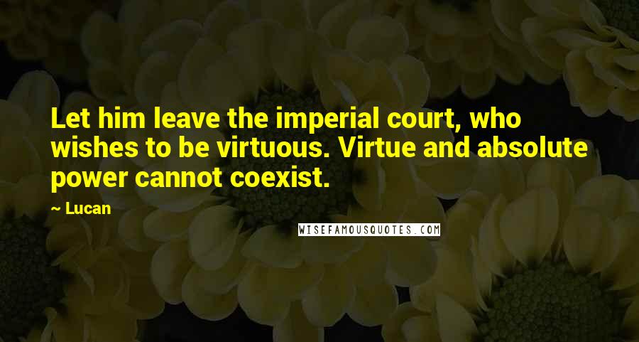 Lucan Quotes: Let him leave the imperial court, who wishes to be virtuous. Virtue and absolute power cannot coexist.