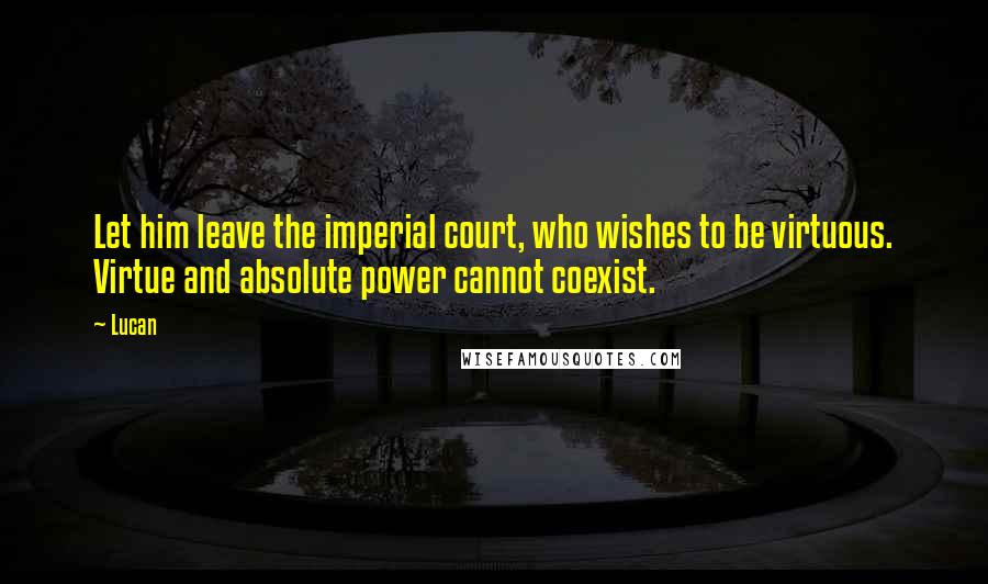 Lucan Quotes: Let him leave the imperial court, who wishes to be virtuous. Virtue and absolute power cannot coexist.
