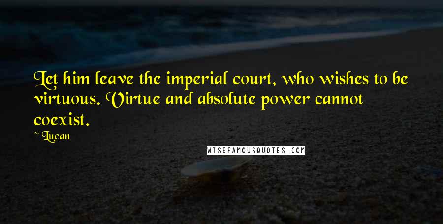 Lucan Quotes: Let him leave the imperial court, who wishes to be virtuous. Virtue and absolute power cannot coexist.