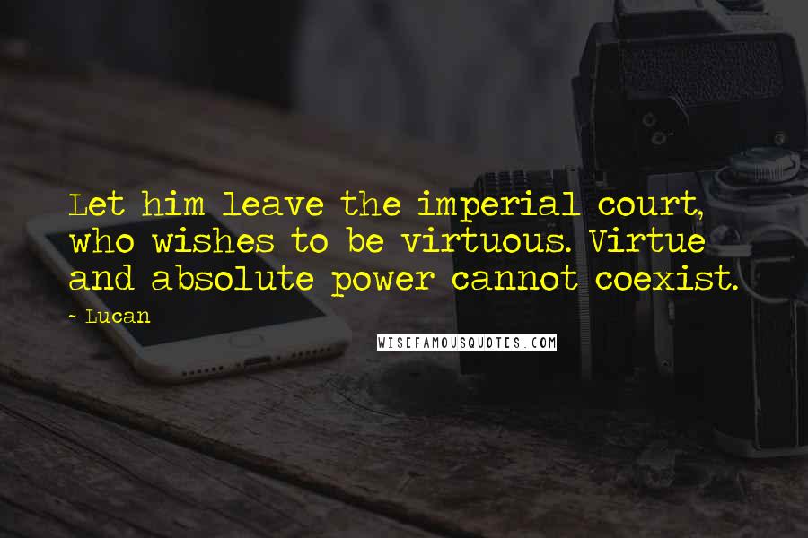 Lucan Quotes: Let him leave the imperial court, who wishes to be virtuous. Virtue and absolute power cannot coexist.