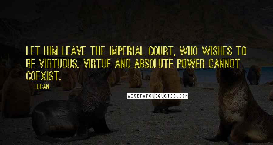 Lucan Quotes: Let him leave the imperial court, who wishes to be virtuous. Virtue and absolute power cannot coexist.