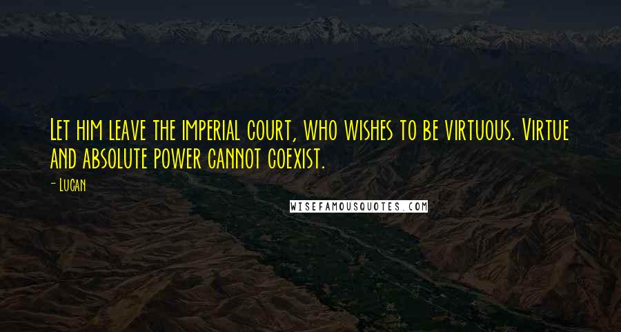 Lucan Quotes: Let him leave the imperial court, who wishes to be virtuous. Virtue and absolute power cannot coexist.