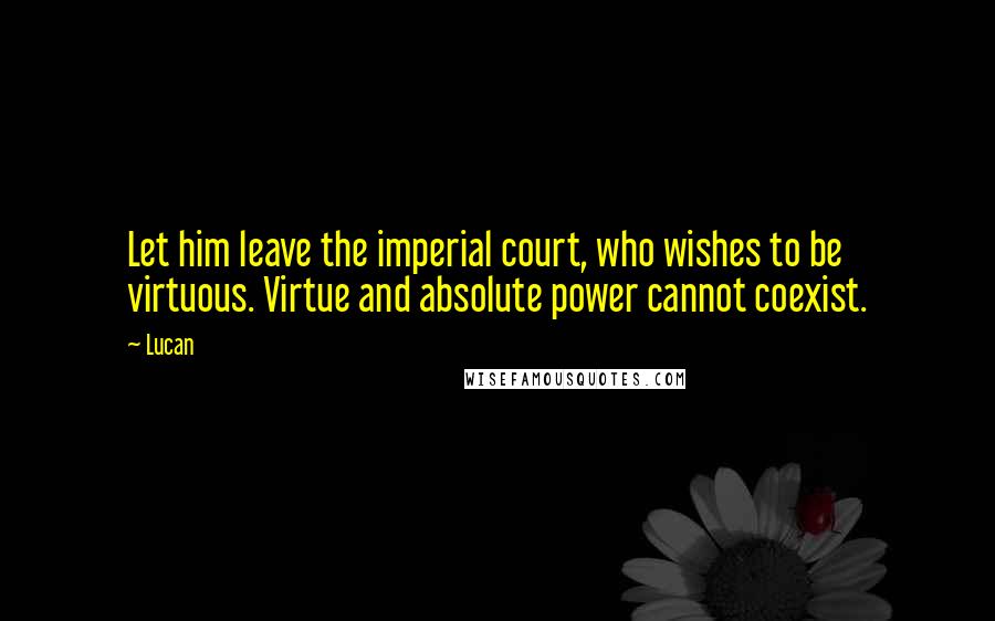 Lucan Quotes: Let him leave the imperial court, who wishes to be virtuous. Virtue and absolute power cannot coexist.