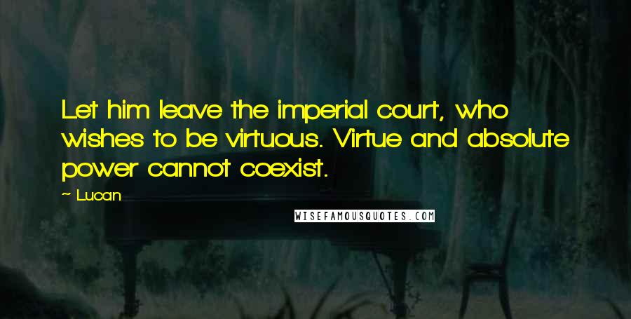 Lucan Quotes: Let him leave the imperial court, who wishes to be virtuous. Virtue and absolute power cannot coexist.