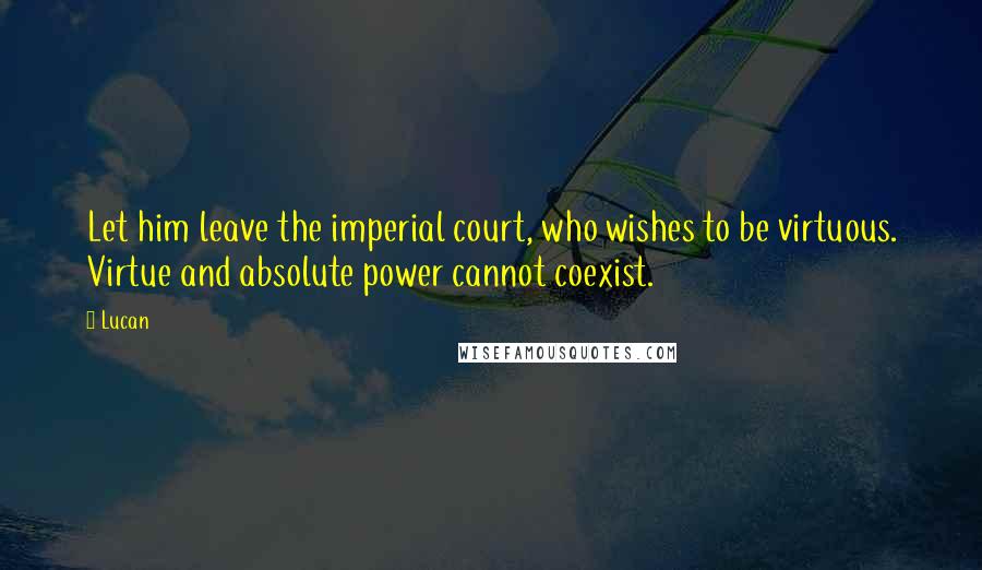 Lucan Quotes: Let him leave the imperial court, who wishes to be virtuous. Virtue and absolute power cannot coexist.