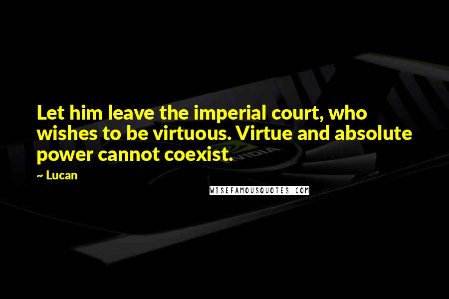 Lucan Quotes: Let him leave the imperial court, who wishes to be virtuous. Virtue and absolute power cannot coexist.