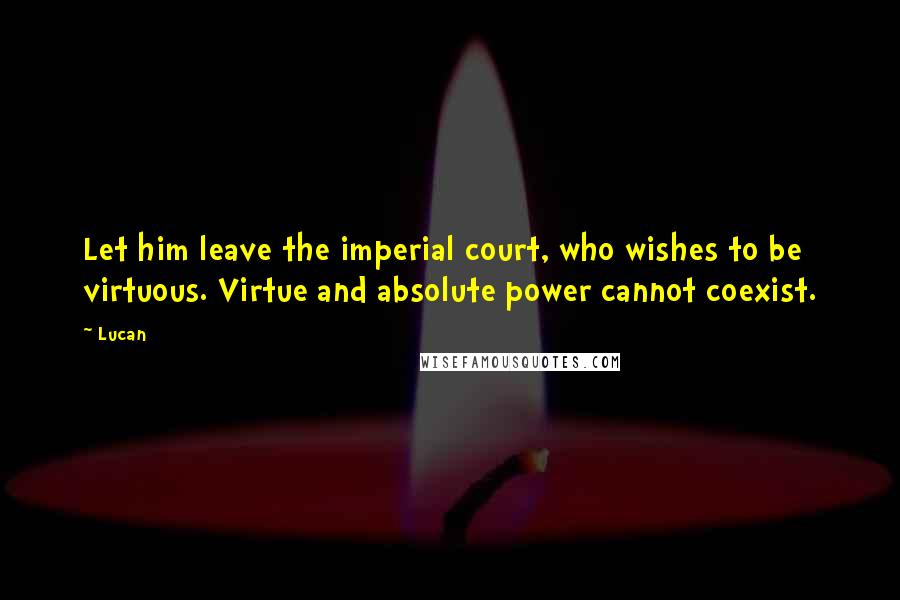 Lucan Quotes: Let him leave the imperial court, who wishes to be virtuous. Virtue and absolute power cannot coexist.