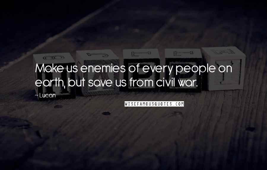 Lucan Quotes: Make us enemies of every people on earth, but save us from civil war.