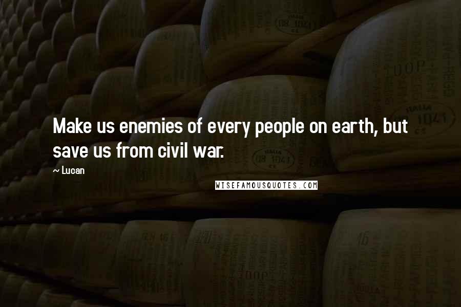 Lucan Quotes: Make us enemies of every people on earth, but save us from civil war.