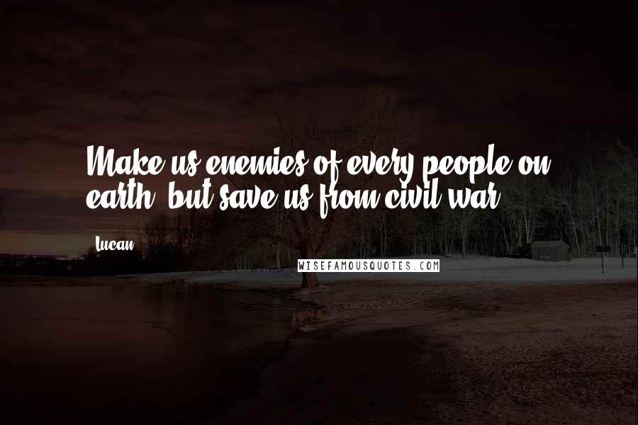 Lucan Quotes: Make us enemies of every people on earth, but save us from civil war.