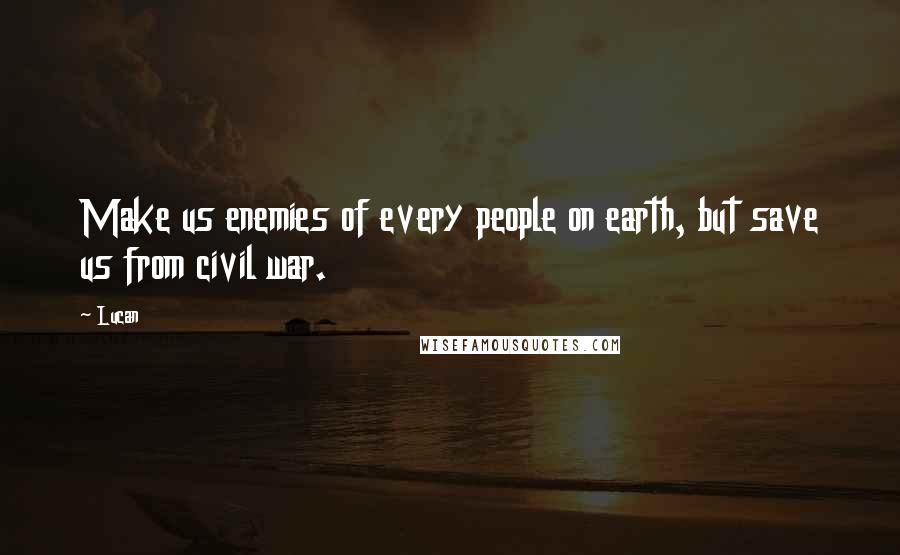 Lucan Quotes: Make us enemies of every people on earth, but save us from civil war.