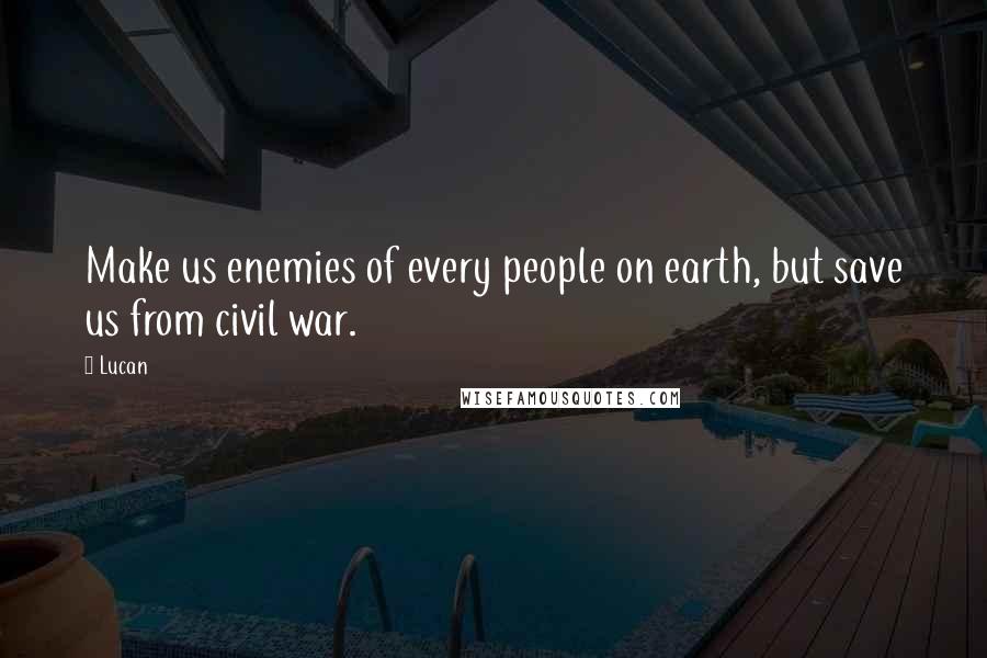 Lucan Quotes: Make us enemies of every people on earth, but save us from civil war.