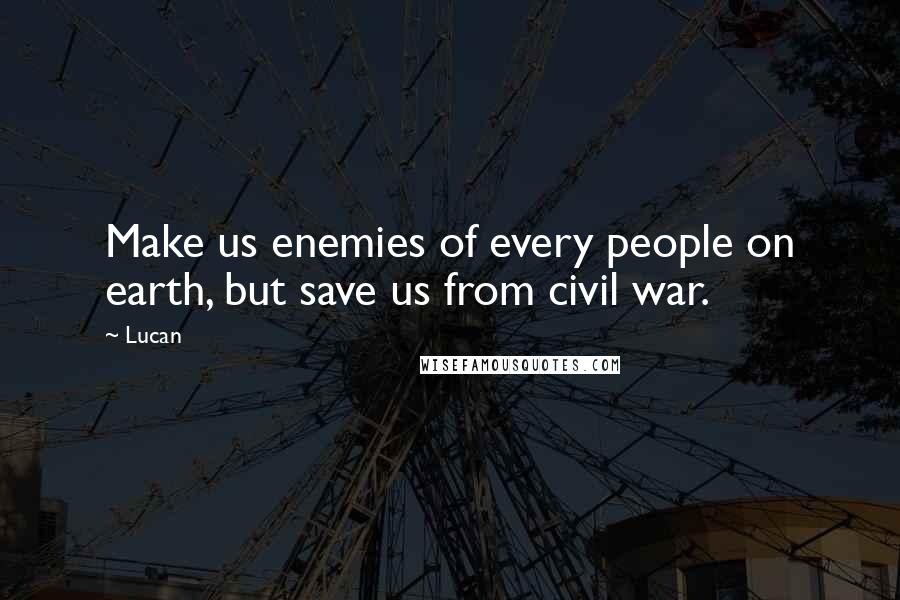 Lucan Quotes: Make us enemies of every people on earth, but save us from civil war.