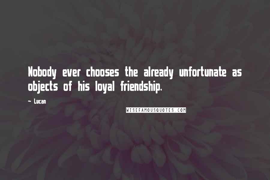 Lucan Quotes: Nobody ever chooses the already unfortunate as objects of his loyal friendship.