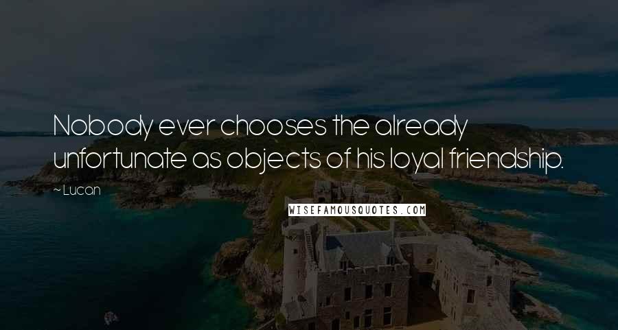 Lucan Quotes: Nobody ever chooses the already unfortunate as objects of his loyal friendship.