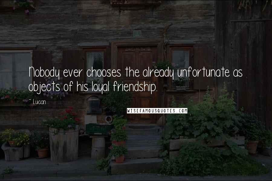 Lucan Quotes: Nobody ever chooses the already unfortunate as objects of his loyal friendship.